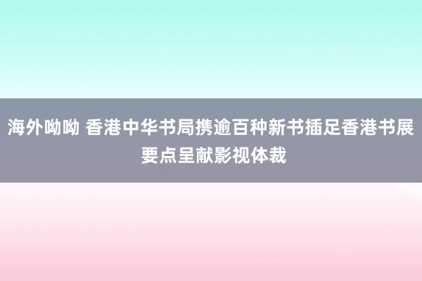 海外呦呦 香港中华书局携逾百种新书插足香港书展 要点呈献影视体裁