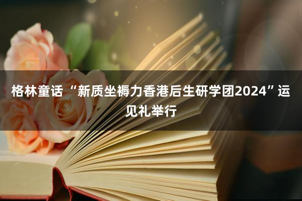 格林童话 “新质坐褥力香港后生研学团2024”运见礼举行