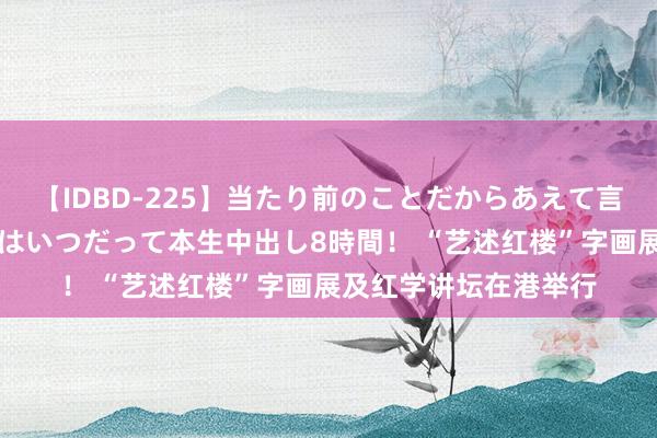 【IDBD-225】当たり前のことだからあえて言わなかったけど…IPはいつだって本生中出し8時間！ “艺述红楼”字画展及红学讲坛在港举行