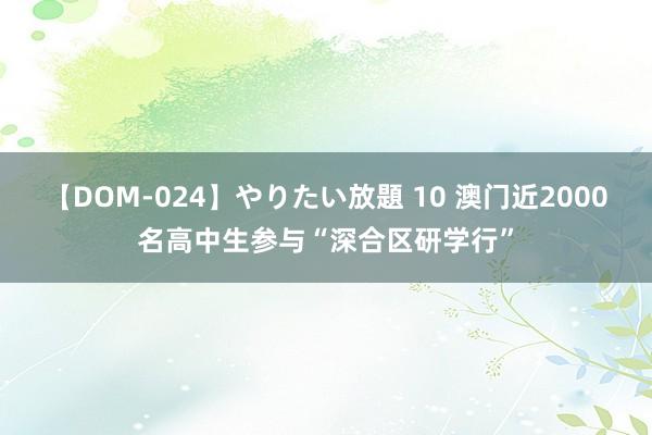 【DOM-024】やりたい放題 10 澳门近2000名高中生参与“深合区研学行”