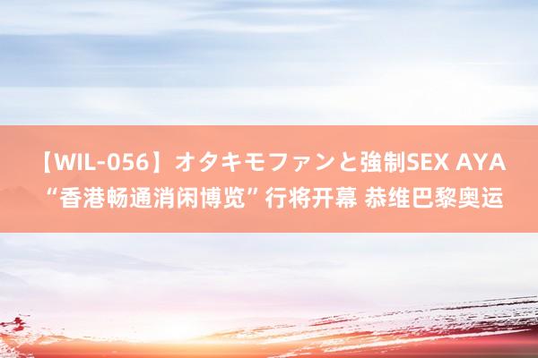 【WIL-056】オタキモファンと強制SEX AYA “香港畅通消闲博览”行将开幕 恭维巴黎奥运