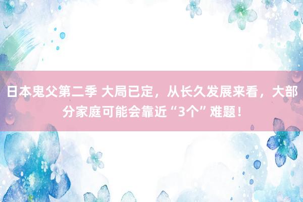 日本鬼父第二季 大局已定，从长久发展来看，大部分家庭可能会靠近“3个”难题！