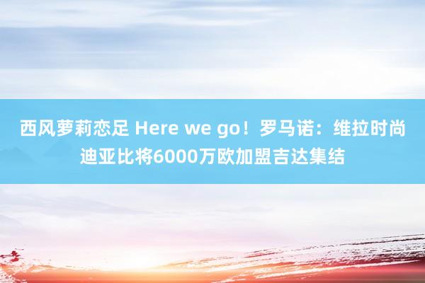 西风萝莉恋足 Here we go！罗马诺：维拉时尚迪亚比将6000万欧加盟吉达集结