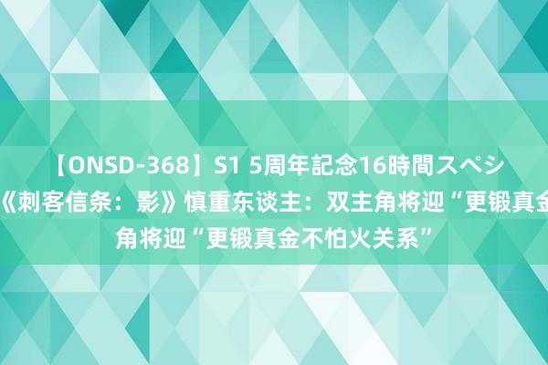 【ONSD-368】S1 5周年記念16時間スペシャル WHITE 《刺客信条：影》慎重东谈主：双主角将迎“更锻真金不怕火关系”