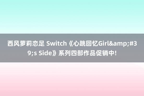 西风萝莉恋足 Switch《心跳回忆Girl&#39;s Side》系列四部作品促销中!