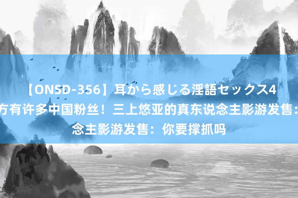 【ONSD-356】耳から感じる淫語セックス4時間 吃惊我方有许多中国粉丝！三上悠亚的真东说念主影游发售：你要撑抓吗