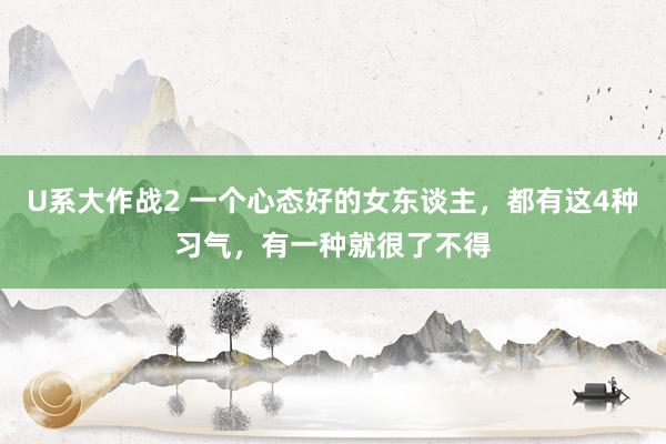 U系大作战2 一个心态好的女东谈主，都有这4种习气，有一种就很了不得