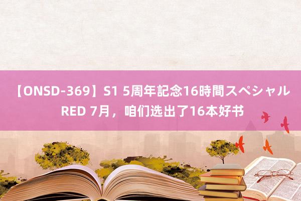 【ONSD-369】S1 5周年記念16時間スペシャル RED 7月，咱们选出了16本好书