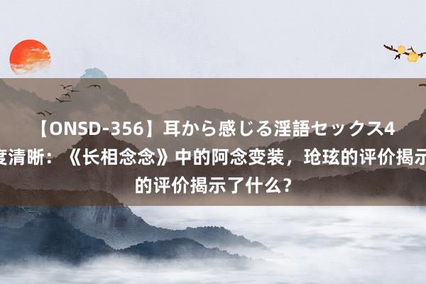 【ONSD-356】耳から感じる淫語セックス4時間 深度清晰：《长相念念》中的阿念变装，玱玹的评价揭示了什么？