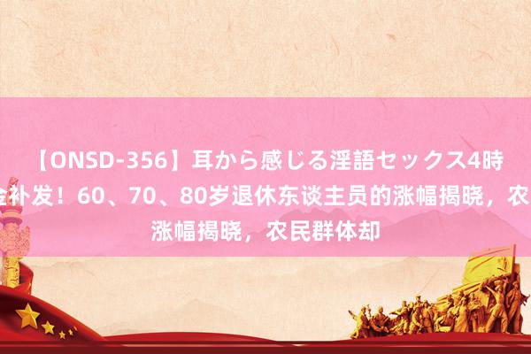 【ONSD-356】耳から感じる淫語セックス4時間 待业金补发！60、70、80岁退休东谈主员的涨幅揭晓，农民群体却