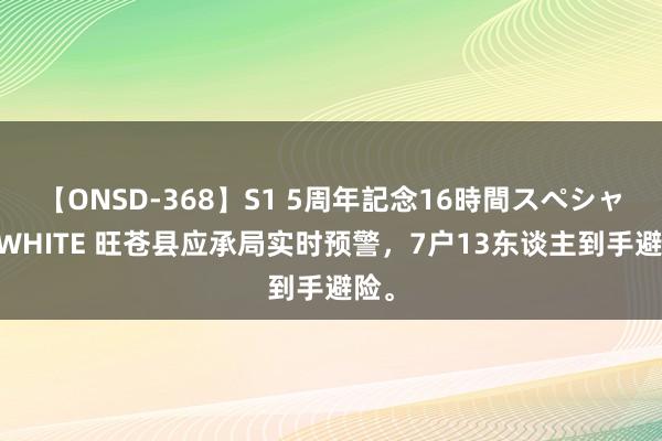 【ONSD-368】S1 5周年記念16時間スペシャル WHITE 旺苍县应承局实时预警，7户13东谈主到手避险。