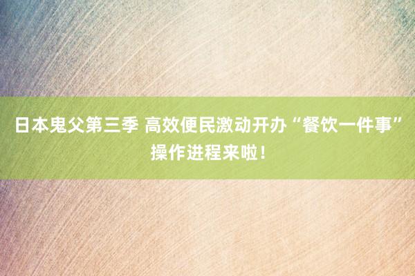 日本鬼父第三季 高效便民激动开办“餐饮一件事”操作进程来啦！