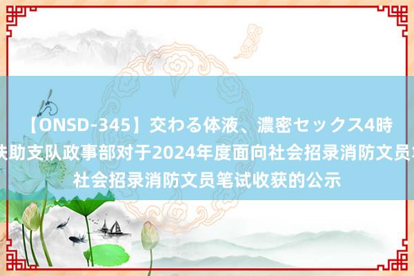 【ONSD-345】交わる体液、濃密セックス4時間 遂宁市消防扶助支队政事部对于2024年度面向社会招录消防文员笔试收获的公示