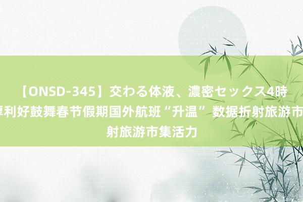 【ONSD-345】交わる体液、濃密セックス4時間 多厚利好鼓舞春节假期国外航班“升温” 数据折射旅游市集活力