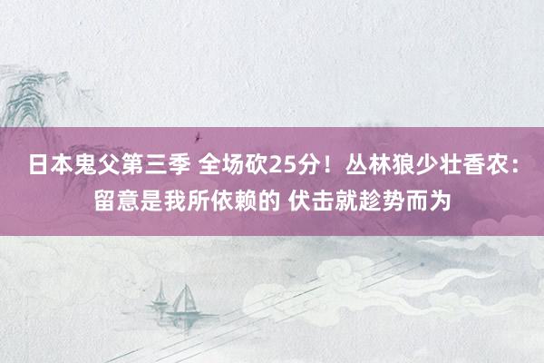 日本鬼父第三季 全场砍25分！丛林狼少壮香农：留意是我所依赖的 伏击就趁势而为