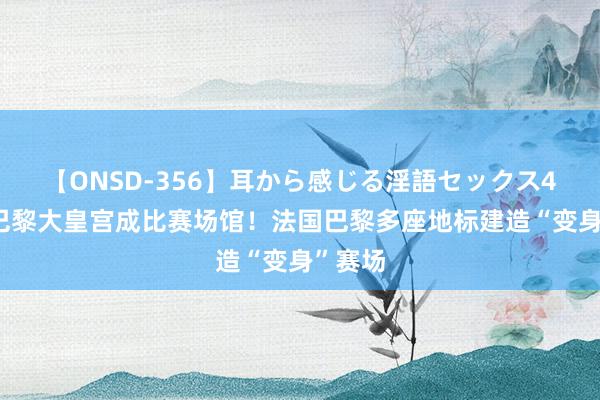 【ONSD-356】耳から感じる淫語セックス4時間 巴黎大皇宫成比赛场馆！法国巴黎多座地标建造“变身”赛场