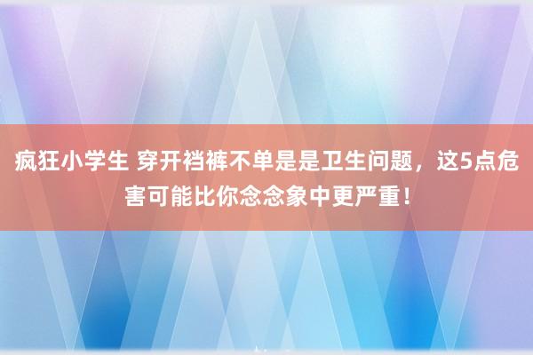 疯狂小学生 穿开裆裤不单是是卫生问题，这5点危害可能比你念念象中更严重！