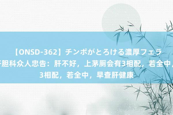 【ONSD-362】チンポがとろける濃厚フェラチオ4時間 肝胆科众人忠告：肝不好，上茅厕会有3相配，若全中，早查肝健康