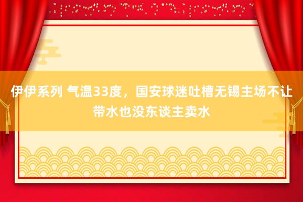 伊伊系列 气温33度，国安球迷吐槽无锡主场不让带水也没东谈主卖水