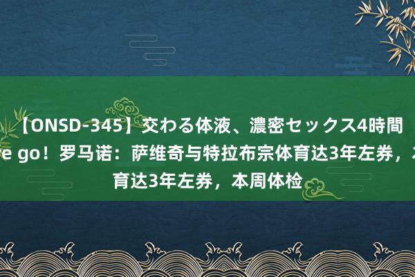 【ONSD-345】交わる体液、濃密セックス4時間 Here we go！罗马诺：萨维奇与特拉布宗体育达3年左券，本周体检