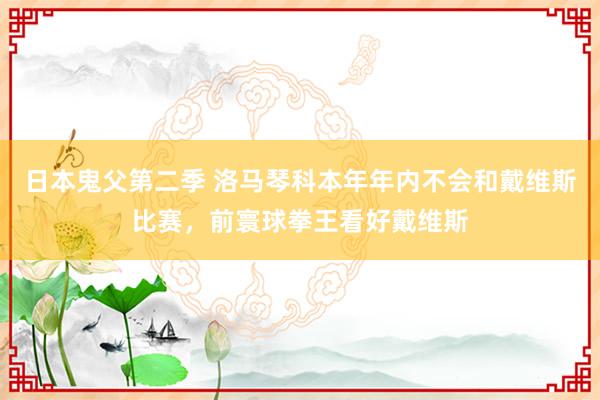 日本鬼父第二季 洛马琴科本年年内不会和戴维斯比赛，前寰球拳王看好戴维斯