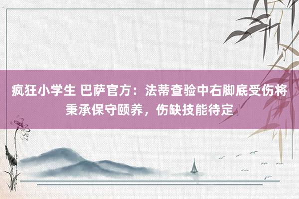 疯狂小学生 巴萨官方：法蒂查验中右脚底受伤将秉承保守颐养，伤缺技能待定