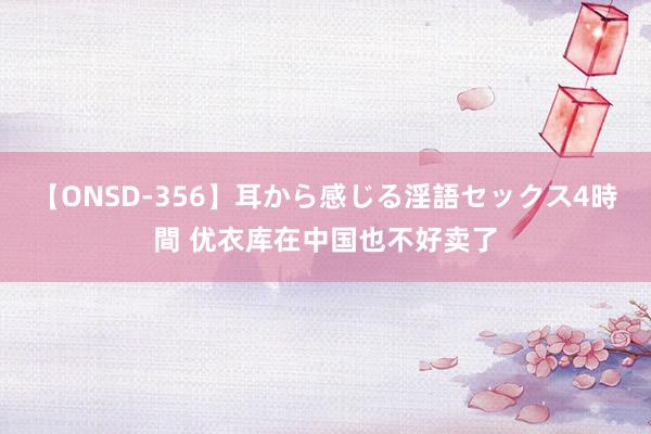 【ONSD-356】耳から感じる淫語セックス4時間 优衣库在中国也不好卖了