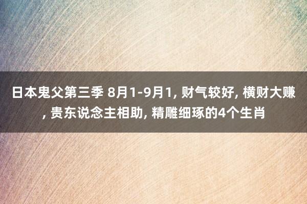 日本鬼父第三季 8月1-9月1， 财气较好， 横财大赚， 贵东说念主相助， 精雕细琢的4个生肖