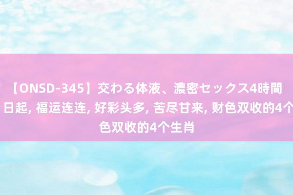 【ONSD-345】交わる体液、濃密セックス4時間 8月1日起， 福运连连， 好彩头多， 苦尽甘来， 财色双收的4个生肖