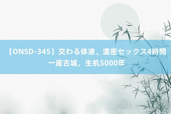 【ONSD-345】交わる体液、濃密セックス4時間 一座古城，生机5000年