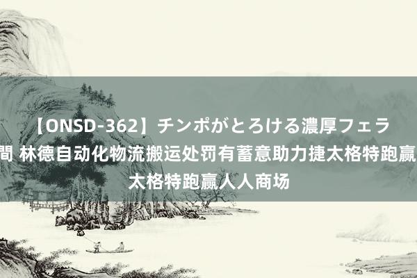 【ONSD-362】チンポがとろける濃厚フェラチオ4時間 林德自动化物流搬运处罚有蓄意助力捷太格特跑赢人人商场