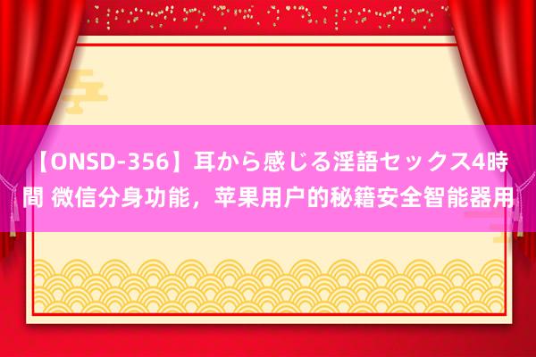 【ONSD-356】耳から感じる淫語セックス4時間 微信分身功能，苹果用户的秘籍安全智能器用