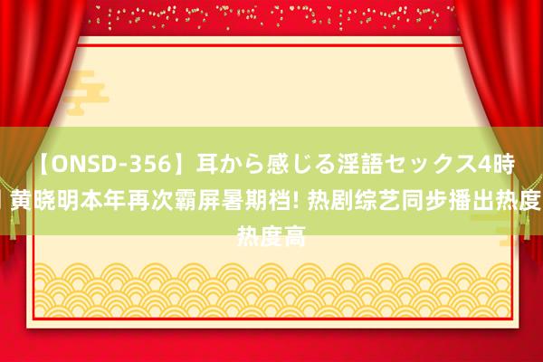 【ONSD-356】耳から感じる淫語セックス4時間 黄晓明本年再次霸屏暑期档! 热剧综艺同步播出热度高