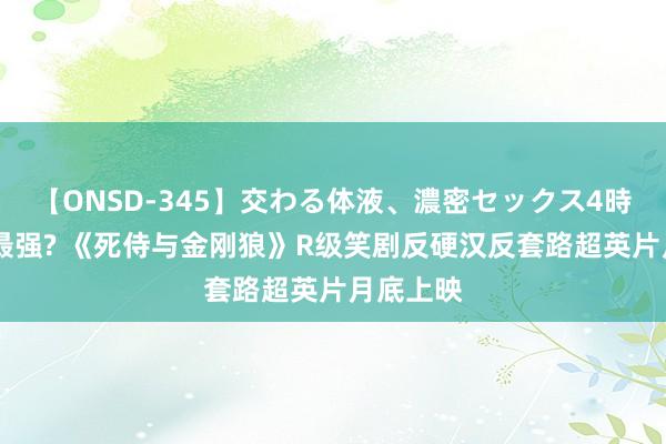 【ONSD-345】交わる体液、濃密セックス4時間 暑假最强? 《死侍与金刚狼》R级笑剧反硬汉反套路超英片月底上映