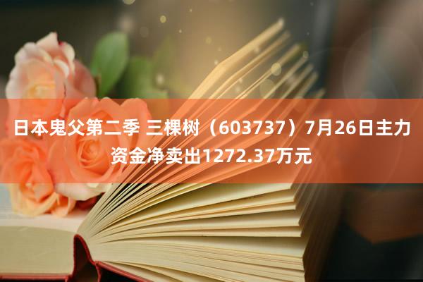 日本鬼父第二季 三棵树（603737）7月26日主力资金净卖出1272.37万元