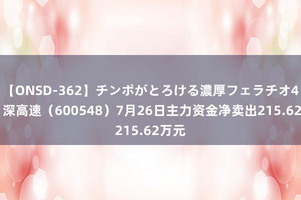 【ONSD-362】チンポがとろける濃厚フェラチオ4時間 深高速（600548）7月26日主力资金净卖出215.62万元