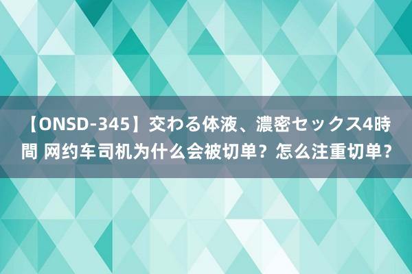 【ONSD-345】交わる体液、濃密セックス4時間 网约车司机为什么会被切单？怎么注重切单？