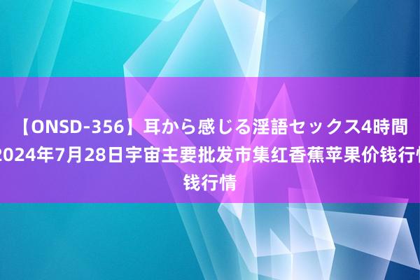 【ONSD-356】耳から感じる淫語セックス4時間 2024年7月28日宇宙主要批发市集红香蕉苹果价钱行情