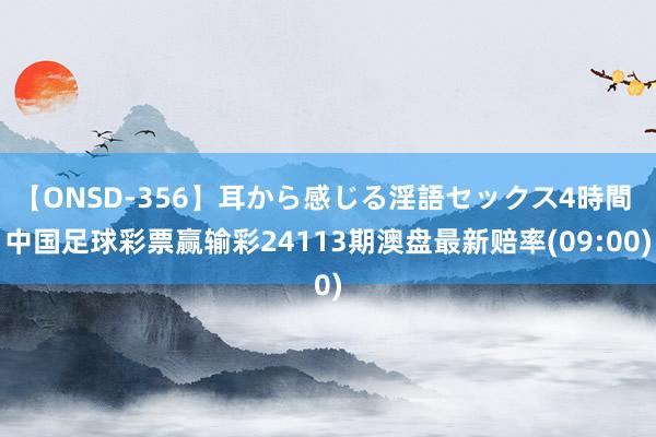 【ONSD-356】耳から感じる淫語セックス4時間 中国足球彩票赢输彩24113期澳盘最新赔率(09:00)