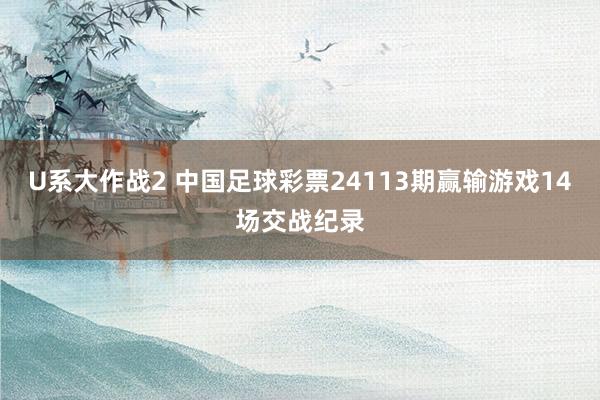 U系大作战2 中国足球彩票24113期赢输游戏14场交战纪录