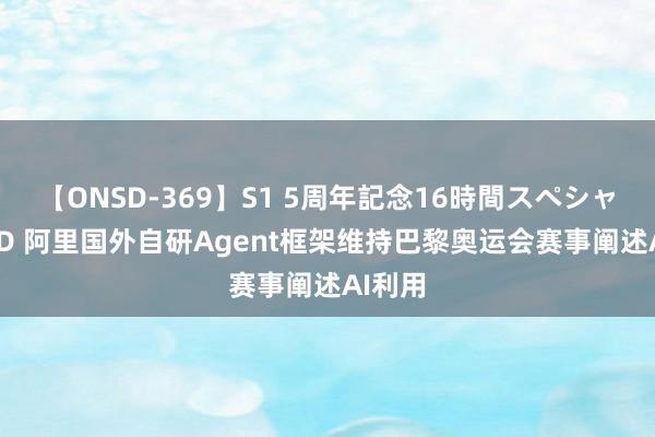 【ONSD-369】S1 5周年記念16時間スペシャル RED 阿里国外自研Agent框架维持巴黎奥运会赛事阐述AI利用