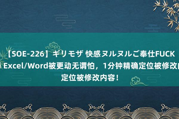 【SOE-226】ギリモザ 快感ヌルヌルご奉仕FUCK Ami Excel/Word被更动无谓怕，1分钟精确定位被修改内容！