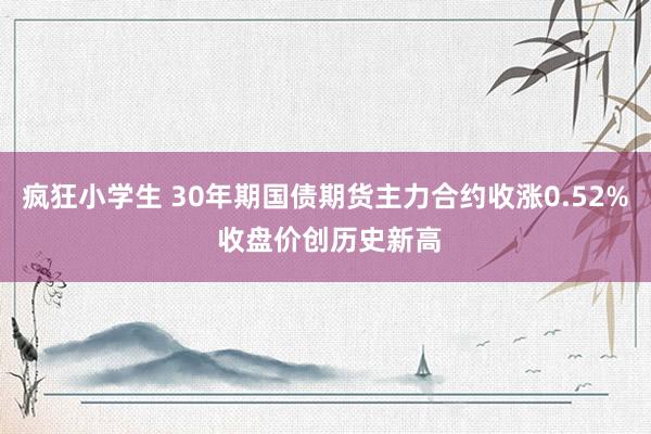 疯狂小学生 30年期国债期货主力合约收涨0.52% 收盘价创历史新高