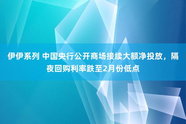 伊伊系列 中国央行公开商场接续大额净投放，隔夜回购利率跌至2月份低点