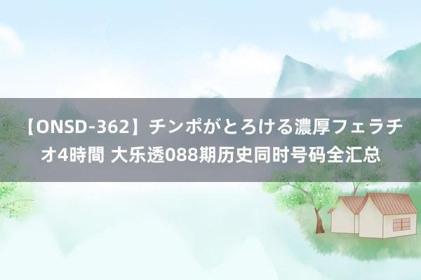 【ONSD-362】チンポがとろける濃厚フェラチオ4時間 大乐透088期历史同时号码全汇总