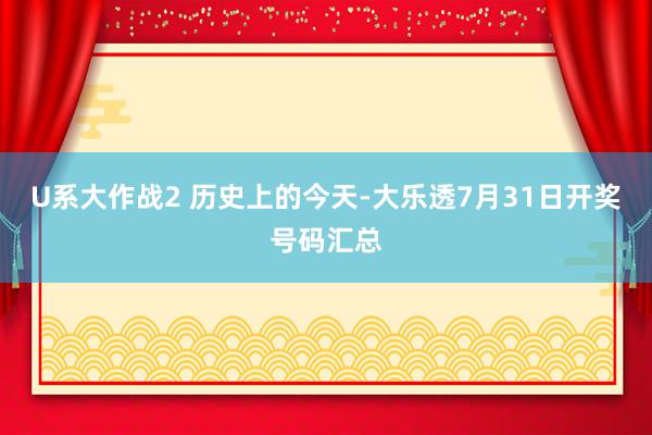 U系大作战2 历史上的今天-大乐透7月31日开奖号码汇总