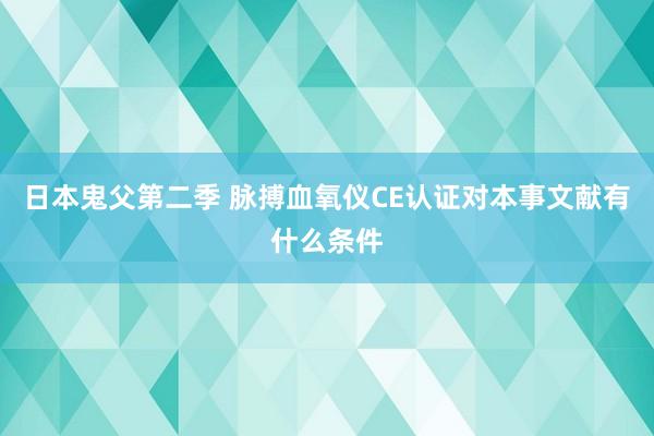 日本鬼父第二季 脉搏血氧仪CE认证对本事文献有什么条件