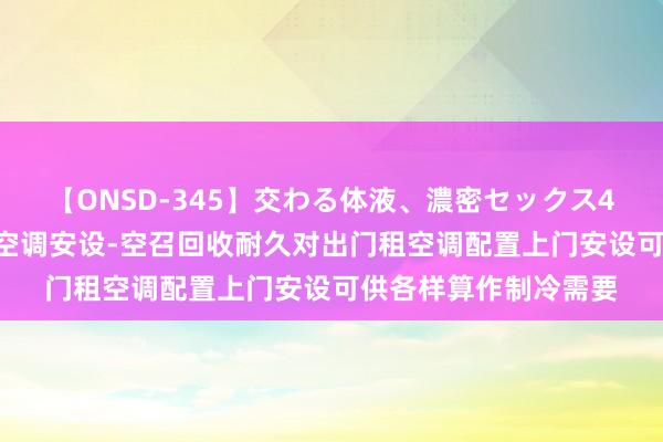 【ONSD-345】交わる体液、濃密セックス4時間 空调租出-中央空调安设-空召回收耐久对出门租空调配置上门安设可供各样算作制冷需要