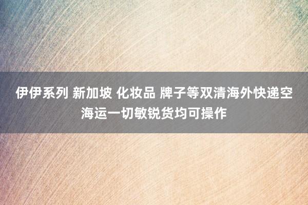 伊伊系列 新加坡 化妆品 牌子等双清海外快递空海运一切敏锐货均可操作