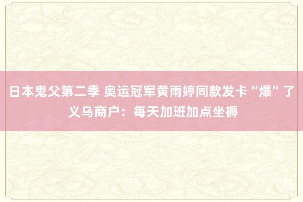 日本鬼父第二季 奥运冠军黄雨婷同款发卡“爆”了 义乌商户：每天加班加点坐褥